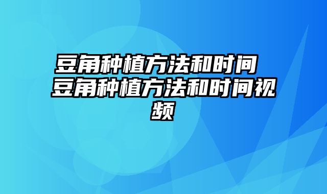 豆角种植方法和时间 豆角种植方法和时间视频