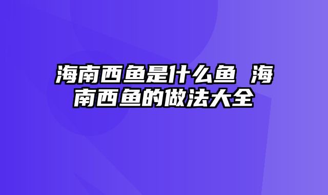 海南西鱼是什么鱼 海南西鱼的做法大全