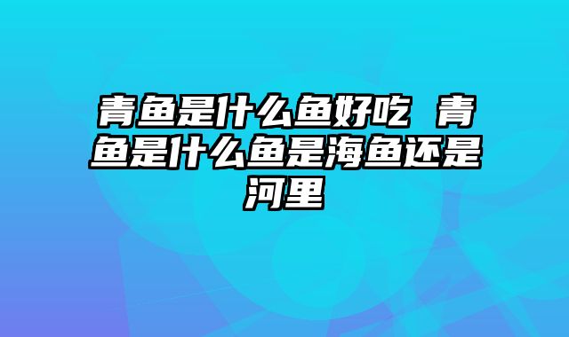 青鱼是什么鱼好吃 青鱼是什么鱼是海鱼还是河里