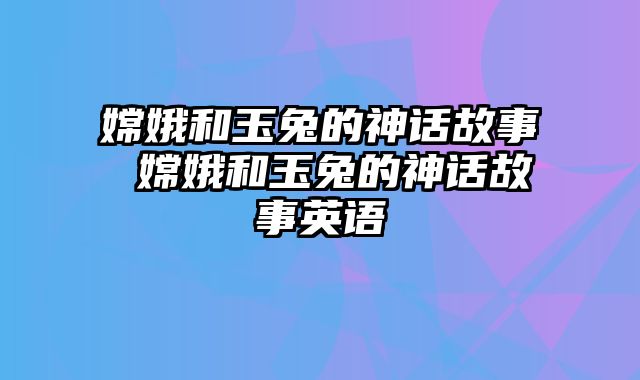 嫦娥和玉兔的神话故事 嫦娥和玉兔的神话故事英语