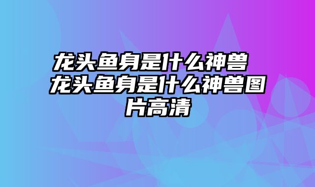 龙头鱼身是什么神兽 龙头鱼身是什么神兽图片高清