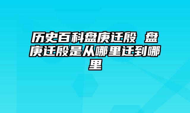 历史百科盘庚迁殷 盘庚迁殷是从哪里迁到哪里