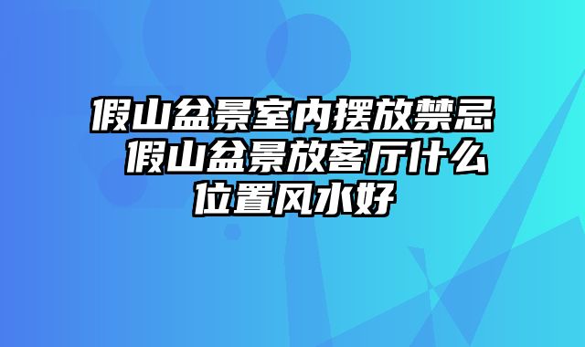 假山盆景室内摆放禁忌 假山盆景放客厅什么位置风水好