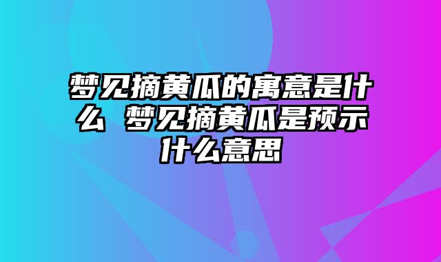 梦见摘黄瓜的寓意是什么 梦见摘黄瓜是预示什么意思