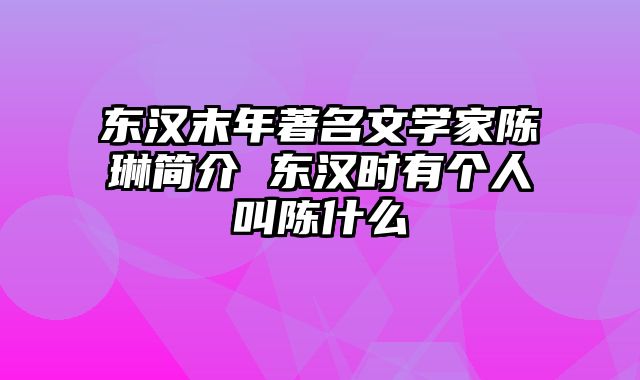 东汉末年著名文学家陈琳简介 东汉时有个人叫陈什么