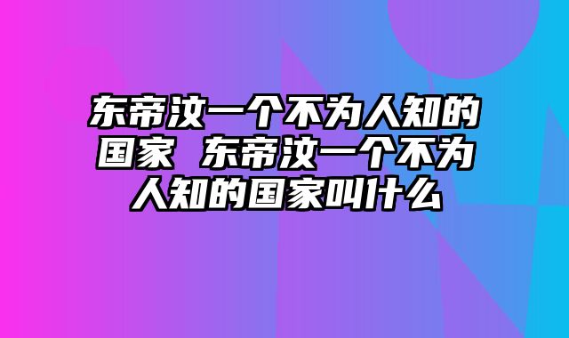 东帝汶一个不为人知的国家 东帝汶一个不为人知的国家叫什么