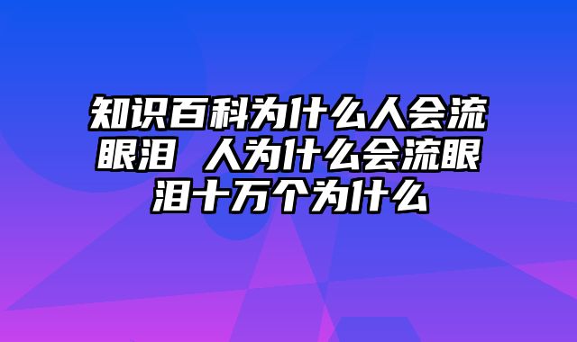 知识百科为什么人会流眼泪 人为什么会流眼泪十万个为什么