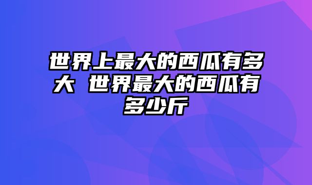 世界上最大的西瓜有多大 世界最大的西瓜有多少斤