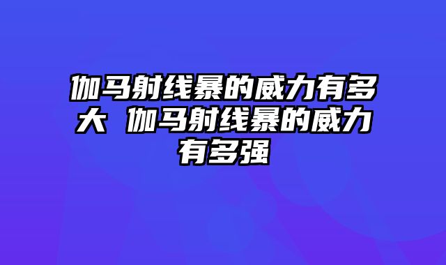 伽马射线暴的威力有多大 伽马射线暴的威力有多强