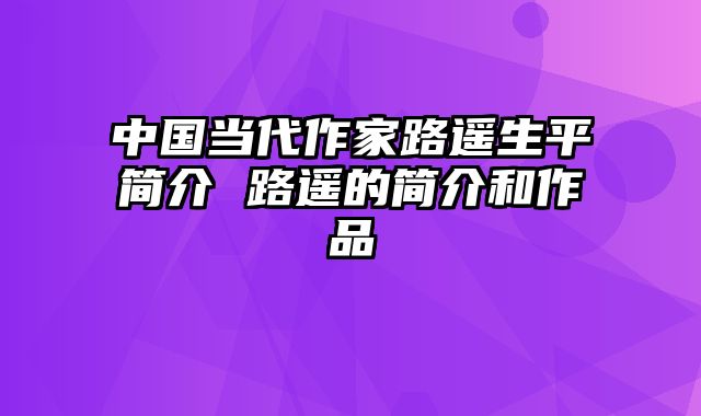 中国当代作家路遥生平简介 路遥的简介和作品