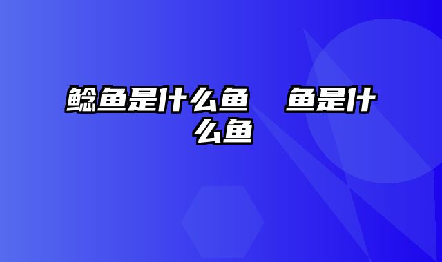 鲶鱼是什么鱼 鳡鱼是什么鱼