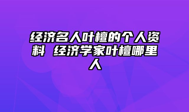 经济名人叶檀的个人资料 经济学家叶檀哪里人