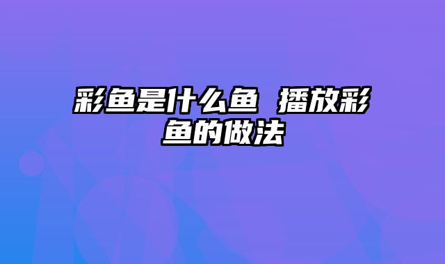 彩鱼是什么鱼 播放彩鱼的做法