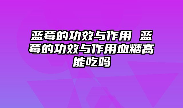 蓝莓的功效与作用 蓝莓的功效与作用血糖高能吃吗