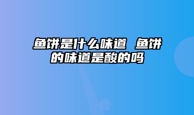 鱼饼是什么味道 鱼饼的味道是酸的吗