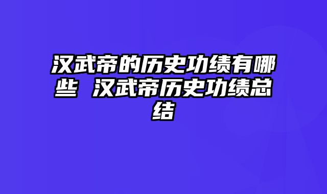 汉武帝的历史功绩有哪些 汉武帝历史功绩总结