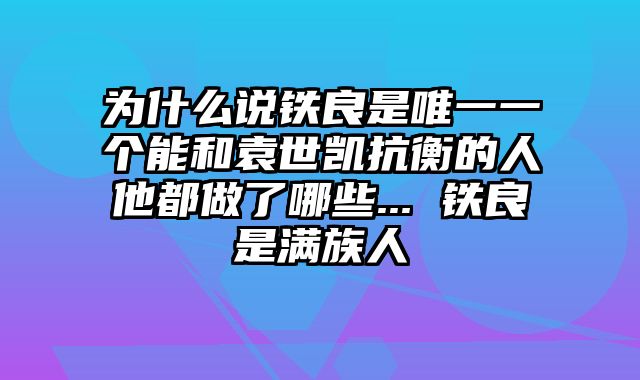 为什么说铁良是唯一一个能和袁世凯抗衡的人他都做了哪些... 铁良是满族人