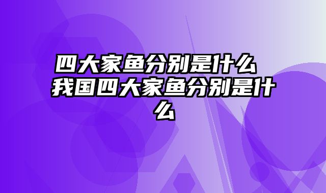 四大家鱼分别是什么 我国四大家鱼分别是什么