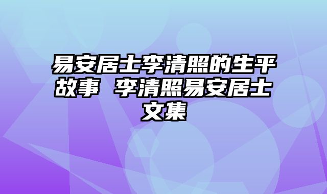 易安居士李清照的生平故事 李清照易安居士文集