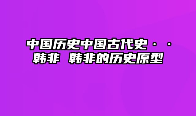 中国历史中国古代史··韩非 韩非的历史原型