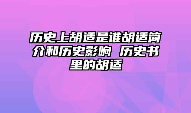 历史上胡适是谁胡适简介和历史影响 历史书里的胡适