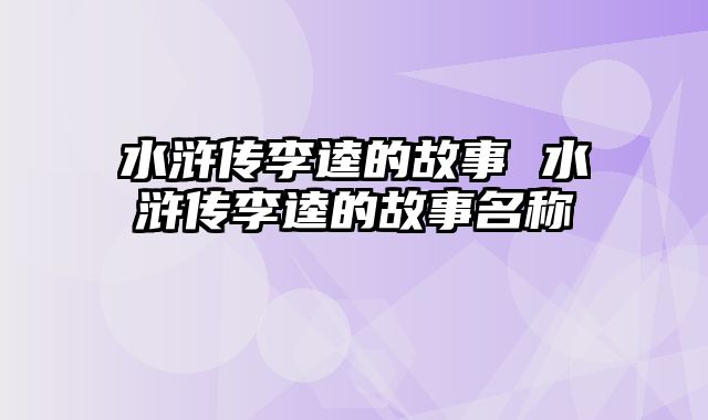 水浒传李逵的故事 水浒传李逵的故事名称