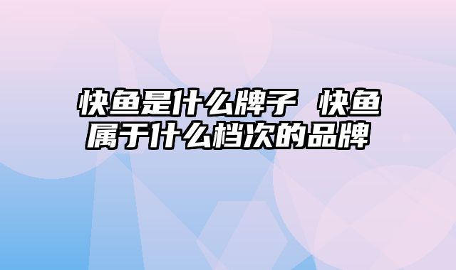 快鱼是什么牌子 快鱼属于什么档次的品牌