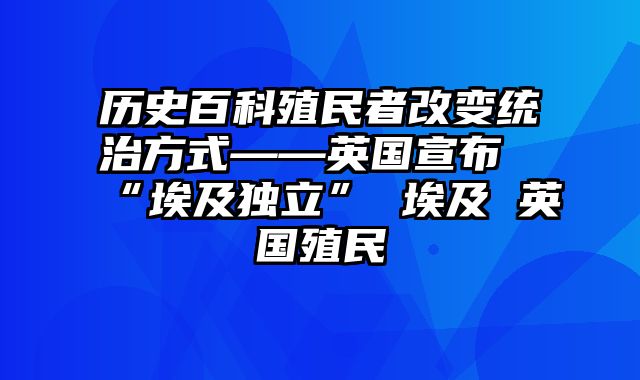 历史百科殖民者改变统治方式——英国宣布“埃及独立” 埃及 英国殖民