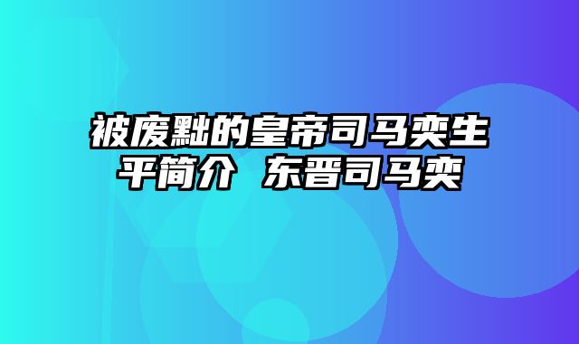 被废黜的皇帝司马奕生平简介 东晋司马奕