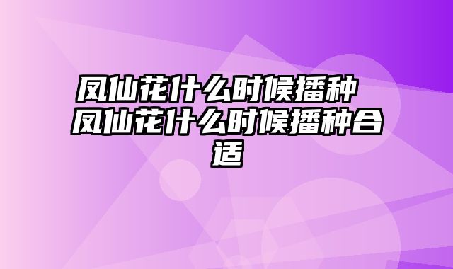 凤仙花什么时候播种 凤仙花什么时候播种合适