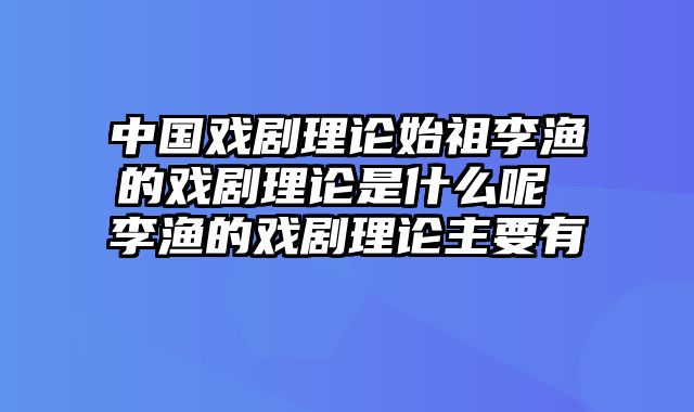 中国戏剧理论始祖李渔的戏剧理论是什么呢 李渔的戏剧理论主要有