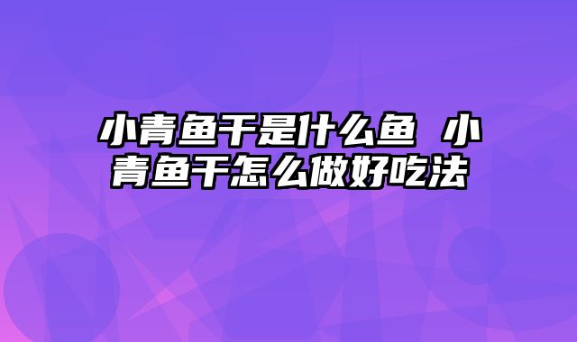 小青鱼干是什么鱼 小青鱼干怎么做好吃法