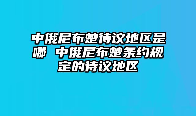 中俄尼布楚待议地区是哪 中俄尼布楚条约规定的待议地区