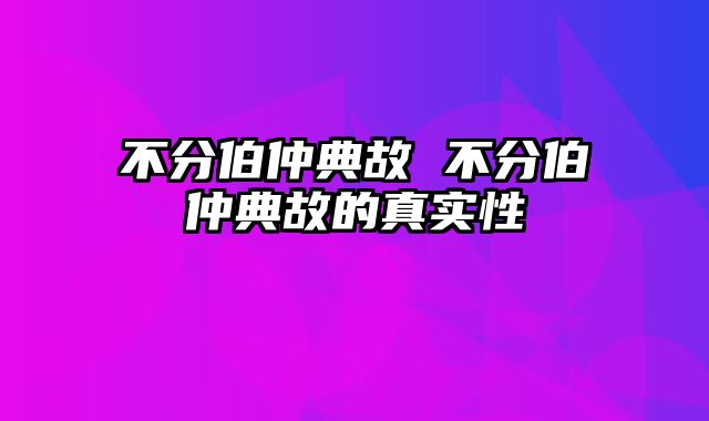 不分伯仲典故 不分伯仲典故的真实性