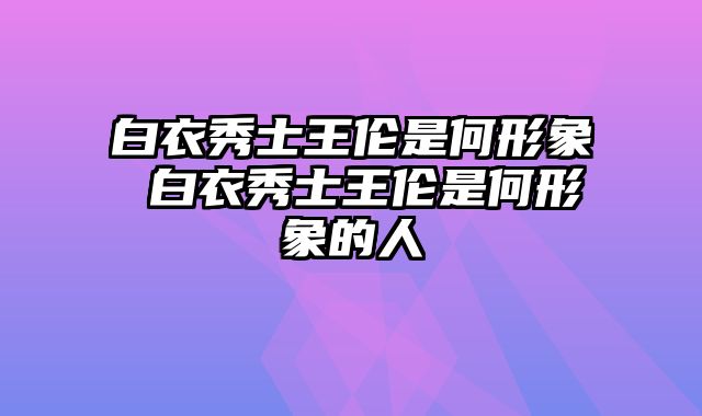 白衣秀士王伦是何形象 白衣秀士王伦是何形象的人