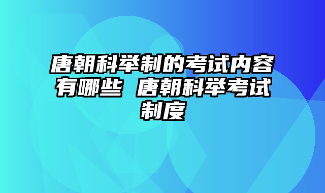 唐朝科举制的考试内容有哪些 唐朝科举考试制度