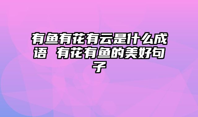 有鱼有花有云是什么成语 有花有鱼的美好句子