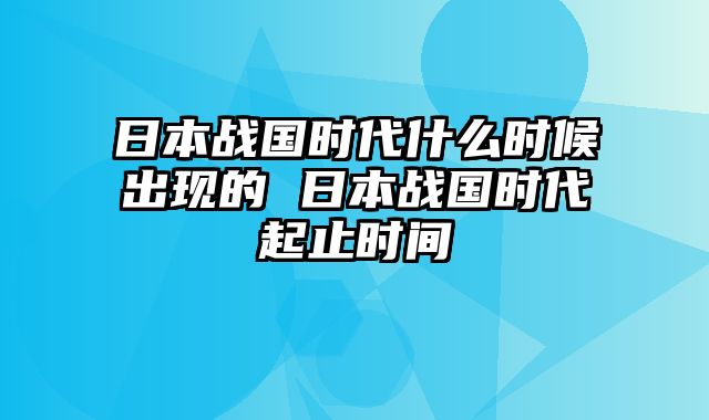 日本战国时代什么时候出现的 日本战国时代起止时间