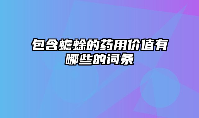 包含蟾蜍的药用价值有哪些的词条