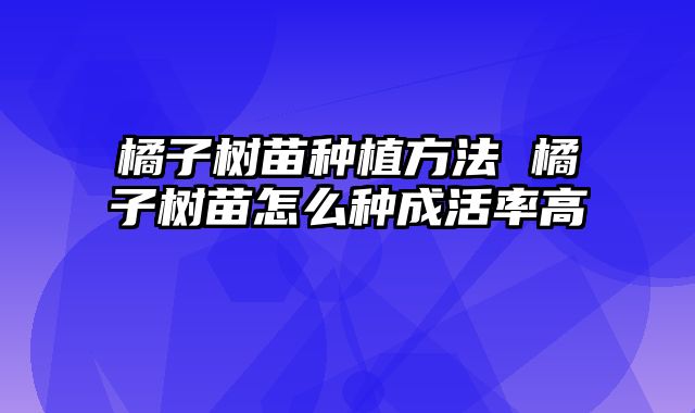 橘子树苗种植方法 橘子树苗怎么种成活率高