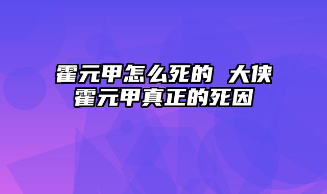 霍元甲怎么死的 大侠霍元甲真正的死因