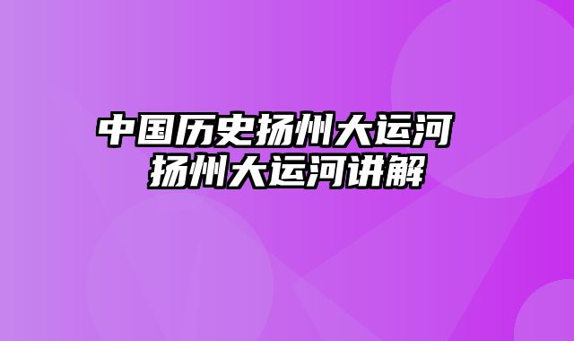 中国历史扬州大运河 扬州大运河讲解