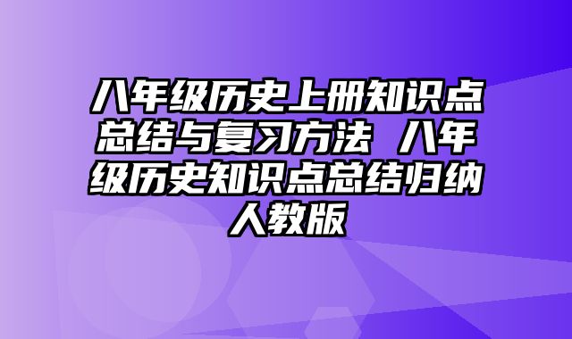 八年级历史上册知识点总结与复习方法 八年级历史知识点总结归纳人教版