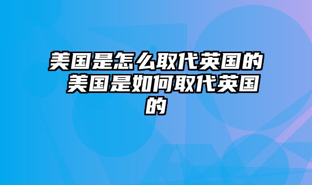 美国是怎么取代英国的 美国是如何取代英国的