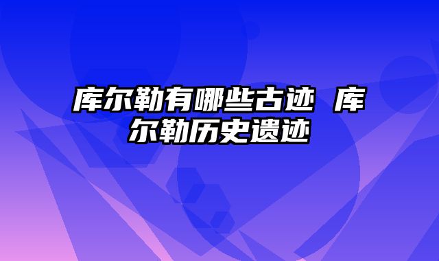 库尔勒有哪些古迹 库尔勒历史遗迹