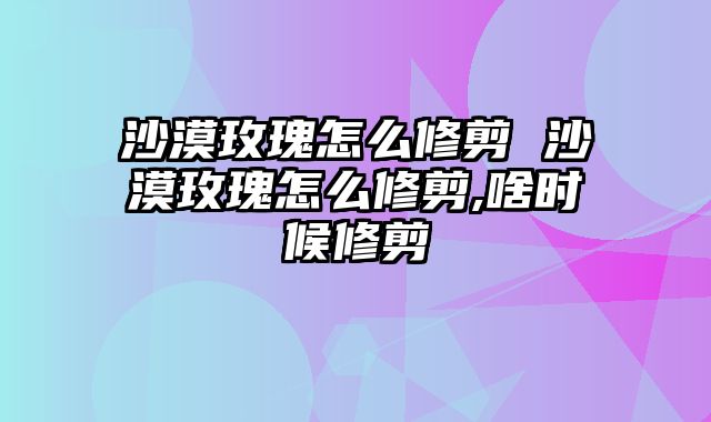 沙漠玫瑰怎么修剪 沙漠玫瑰怎么修剪,啥时候修剪