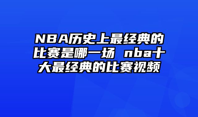 NBA历史上最经典的比赛是哪一场 nba十大最经典的比赛视频 