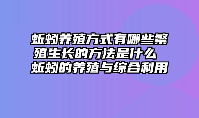 蚯蚓养殖方式有哪些繁殖生长的方法是什么 蚯蚓的养殖与综合利用