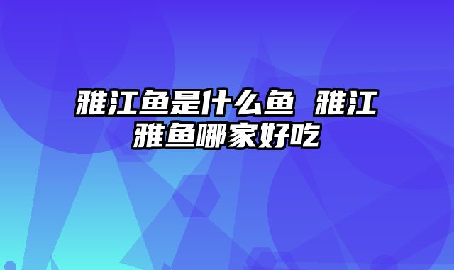 雅江鱼是什么鱼 雅江雅鱼哪家好吃