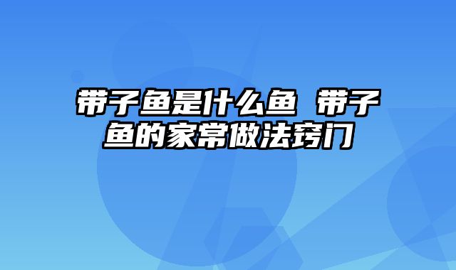 带子鱼是什么鱼 带子鱼的家常做法窍门